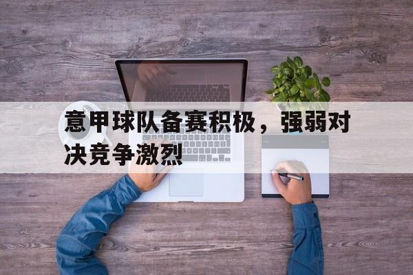 乐动·LDSports(中国)体育官网-意甲球队备赛积极,强弱对决竞争激烈吗